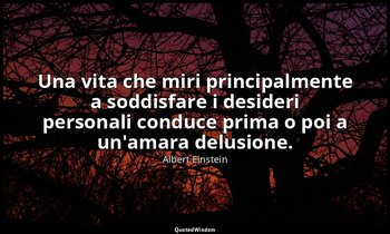 Una vita che miri principalmente a soddisfare i desideri personali conduce prima — Albert Einstein