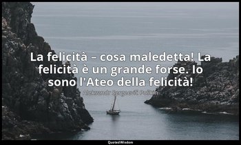 La felicità – cosa maledetta! La felicità è un grande forse. Io sono l'Ateo dell — Aleksandr Sergeevič Puškin