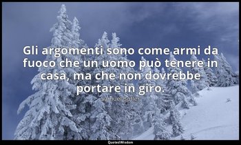 Gli argomenti sono come armi da fuoco che un uomo può tenere in casa, ma che non — Samuel Butler