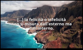 [...] la felicità o infelicità non si misura dall'esterno ma dall'interno. ( 296 — Giacomo Leopardi