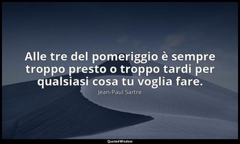Alle tre del pomeriggio è sempre troppo presto o troppo tardi per qualsiasi cosa — Jean-Paul Sartre