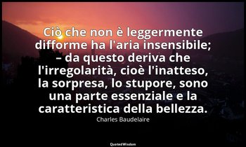 Ciò che non è leggermente difforme ha l'aria insensibile; – da questo deriva che — Charles Baudelaire