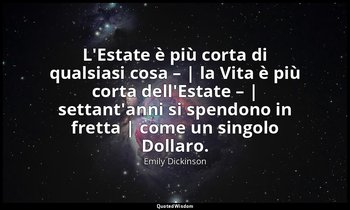 L'Estate è più corta di qualsiasi cosa – | la Vita è più corta dell'Estate – | s — Emily Dickinson