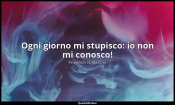 Ogni giorno mi stupisco: io non mi conosco! (7, 39) — Friedrich Nietzsche