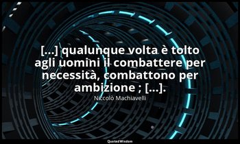 [...] qualunque volta è tolto agli uomini il combattere per necessità, combatton — Niccolò Machiavelli