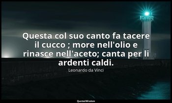 Questa col suo canto fa tacere il cucco ; more nell'olio e rinasce nell'aceto; c — Leonardo da Vinci