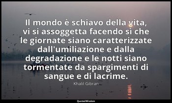 Il mondo è schiavo della vita, vi si assoggetta facendo sì che le giornate siano — Khalil Gibran