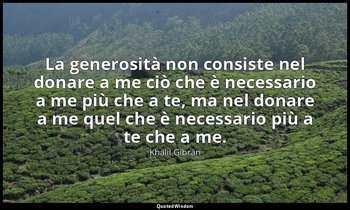 La generosità non consiste nel donare a me ciò che è necessario a me più che a t — Khalil Gibran