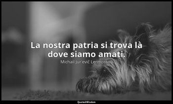 La nostra patria si trova là dove siamo amati. — Michail Jur'evič Lermontov