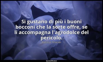 Si gustano di più i buoni bocconi che la sorte offre, se li accompagna l'agrodol — Baltasar Gracián