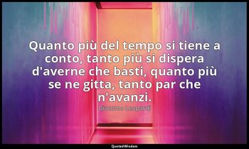Quanto più del tempo si tiene a conto, tanto più si dispera d'averne che basti,  — Giacomo Leopardi