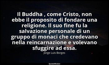 Il Buddha , come Cristo, non ebbe il proposito di fondare una religione. Il suo  — Jorge Luis Borges