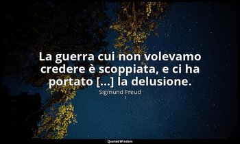 La guerra cui non volevamo credere è scoppiata, e ci ha portato [...] la delusio — Sigmund Freud