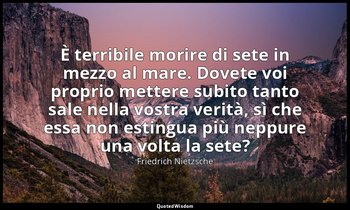 È terribile morire di sete in mezzo al mare. Dovete voi proprio mettere subito t — Friedrich Nietzsche