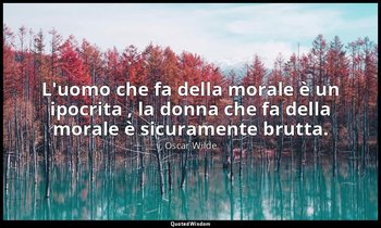L'uomo che fa della morale è un ipocrita , la donna che fa della morale è sicura — Oscar Wilde