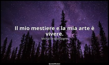 Il mio mestiere e la mia arte è vivere. — Michel de Montaigne