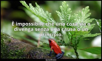 È impossibile che una cosa sia o divenga senza una causa o un principio. — Aristotele