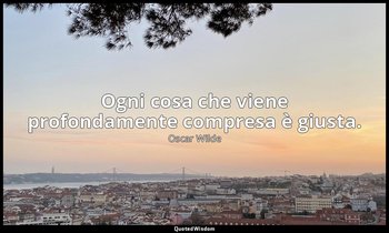 Ogni cosa che viene profondamente compresa è giusta. — Oscar Wilde