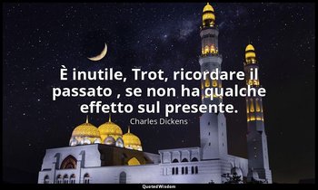 È inutile, Trot, ricordare il passato , se non ha qualche effetto sul presente. — Charles Dickens