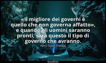 «Il migliore dei governi è quello che non governa affatto», e quando gli uomini  — Henry David Thoreau