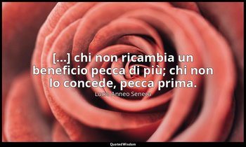 [...] chi non ricambia un beneficio pecca di più; chi non lo concede, pecca prim — Lucio Anneo Seneca