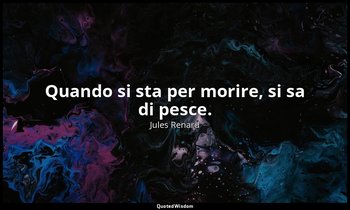 Quando si sta per morire, si sa di pesce. — Jules Renard