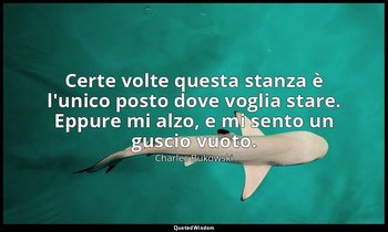 Certe volte questa stanza è l'unico posto dove voglia stare. Eppure mi alzo, e m — Charles Bukowski