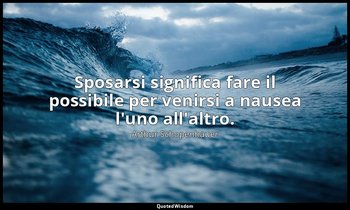 Sposarsi significa fare il possibile per venirsi a nausea l'uno all'altro. — Arthur Schopenhauer