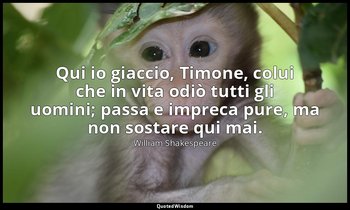Qui io giaccio, Timone, colui che in vita odiò tutti gli uomini; passa e impreca — William Shakespeare