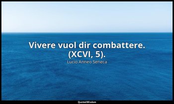 Vivere vuol dir combattere. (XCVI, 5). — Lucio Anneo Seneca