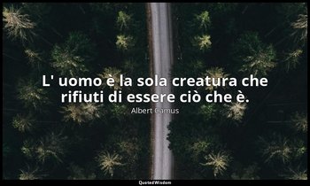 L' uomo è la sola creatura che rifiuti di essere ciò che è. — Albert Camus