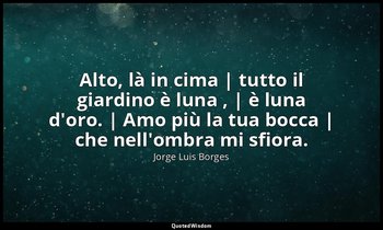 Alto, là in cima | tutto il giardino è luna , | è luna d'oro. | Amo più la tua b — Jorge Luis Borges