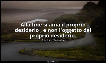 Alla fine si ama il proprio desiderio , e non l'oggetto del proprio desiderio. ( — Friedrich Nietzsche