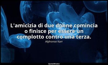 L'amicizia di due donne comincia o finisce per essere un complotto contro una te — Alphonse Karr