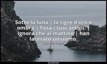 Sotto la luna | la tigre d'oro e ombra | fissa i suoi artigli. | Ignora che al m — Jorge Luis Borges