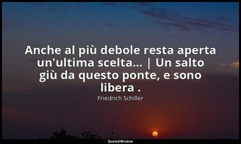 Anche al più debole resta aperta un'ultima scelta... | Un salto giù da questo po — Friedrich Schiller