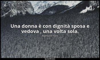 Una donna è con dignità sposa e vedova , una volta sola. — Alphonse Karr