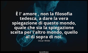 È l' amore , non la filosofia tedesca, a dare la vera spiegazione di questo mond — Oscar Wilde