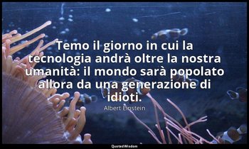 Temo il giorno in cui la tecnologia andrà oltre la nostra umanità: il mondo sarà — Albert Einstein