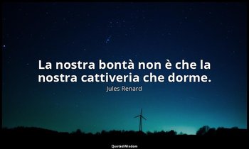 La nostra bontà non è che la nostra cattiveria che dorme. (2 giugno 1900; Vergan — Jules Renard