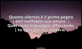 Questo silenzio è il primo pegno | dell'ineffabile suo amore. | Quel muto lingua — Teresa di Lisieux