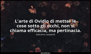 L'arte di Ovidio di metter le cose sotto gli occhi, non si chiama efficacia, ma  — Giacomo Leopardi