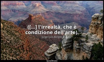 ([…] l'irrealtà, che è condizione dell'arte). — Jorge Luis Borges