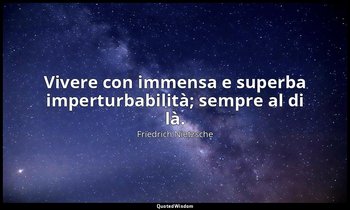 Vivere con immensa e superba imperturbabilità; sempre al di là. (284; 2007) — Friedrich Nietzsche