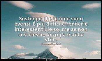 Sostengo che le idee sono eventi. È più difficile renderle interessanti, lo so,  — Gustave Flaubert