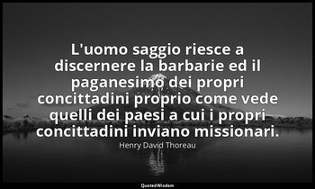 L'uomo saggio riesce a discernere la barbarie ed il paganesimo dei propri concit — Henry David Thoreau