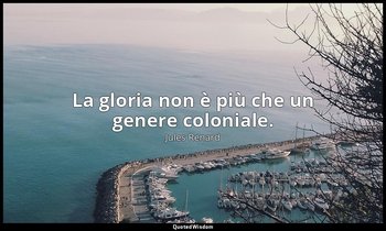 La gloria non è più che un genere coloniale. (18 luglio 1896; Vergani, p. 110) — Jules Renard