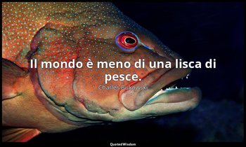 Il mondo è meno di una lisca di pesce. — Charles Bukowski