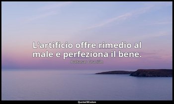L'artificio offre rimedio al male e perfeziona il bene. (da Natura e arte; mater — Baltasar Gracián