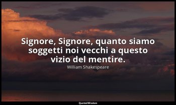 Signore, Signore, quanto siamo soggetti noi vecchi a questo vizio del mentire. — William Shakespeare